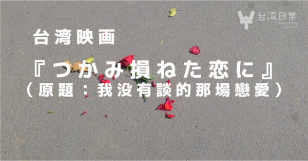 30代こじらせ女子に贈る台湾映画 つかみ損ねた恋に 我沒有談的那場戀愛 台湾日常 日常目線で考察する 素 の台湾